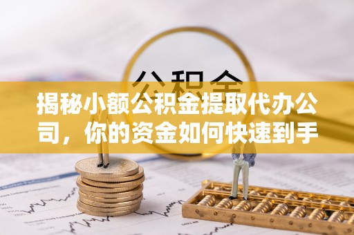 郧西揭秘小额公积金提取代办公司，你的资金如何快速到手？