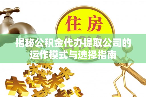 郧西揭秘公积金代办提取公司的运作模式与选择指南