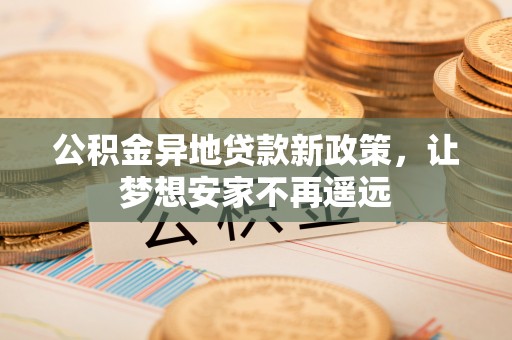 郧西公积金异地贷款新政策，让梦想安家不再遥远