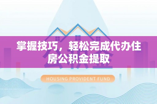 郧西掌握技巧，轻松完成代办住房公积金提取