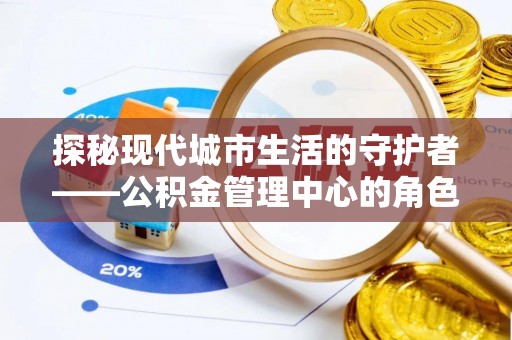 郧西探秘现代城市生活的守护者——公积金管理中心的角色与影响
