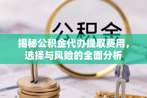 郧西揭秘公积金代办提取费用，选择与风险的全面分析