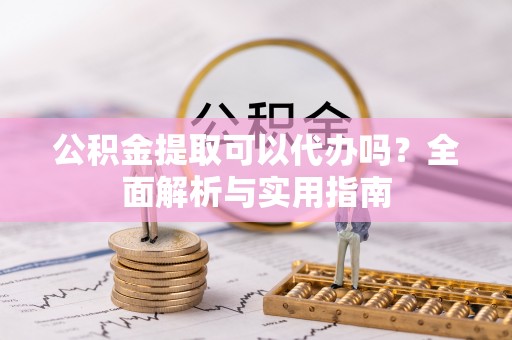 郧西公积金提取可以代办吗？全面解析与实用指南