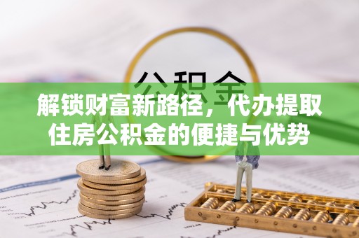 郧西解锁财富新路径，代办提取住房公积金的便捷与优势