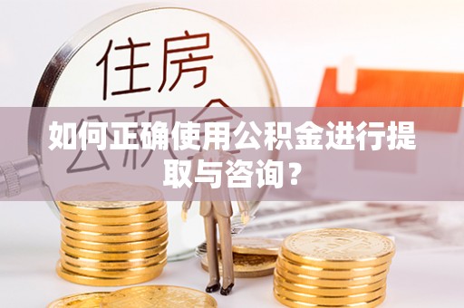 郧西如何正确使用公积金进行提取与咨询？