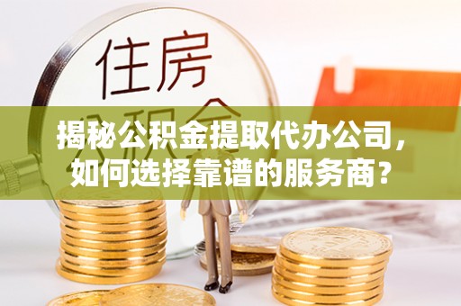 郧西揭秘公积金提取代办公司，如何选择靠谱的服务商？