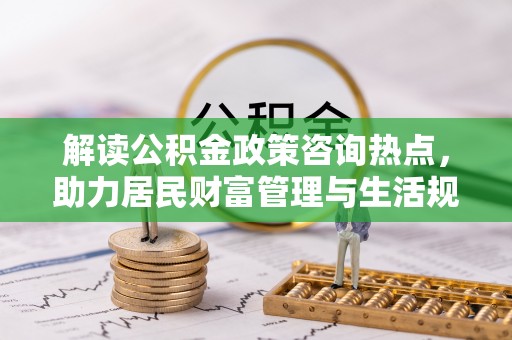 郧西解读公积金政策咨询热点，助力居民财富管理与生活规划