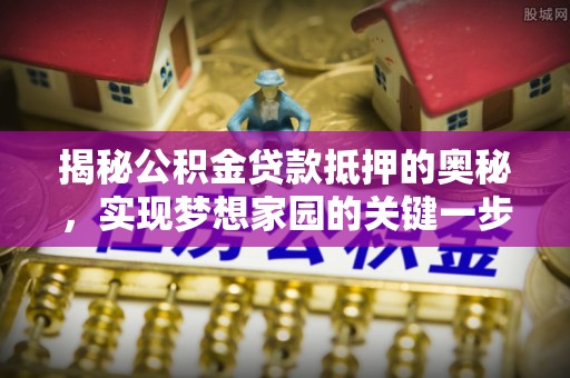 郧西揭秘公积金贷款抵押的奥秘，实现梦想家园的关键一步