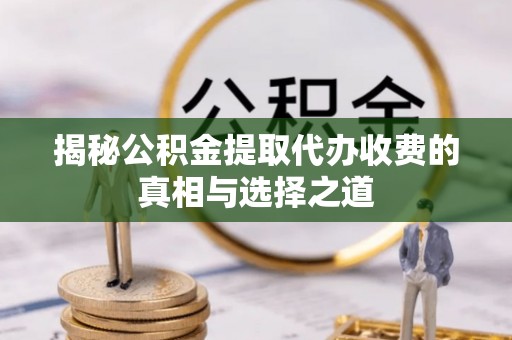 郧西揭秘公积金提取代办收费的真相与选择之道