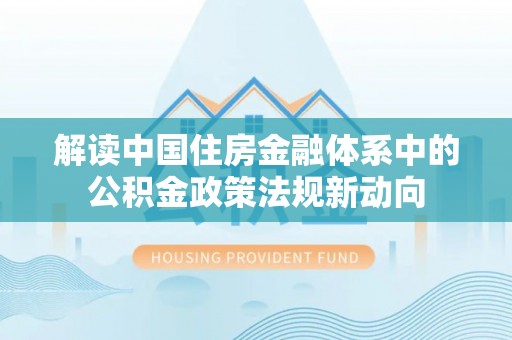 郧西解读中国住房金融体系中的公积金政策法规新动向