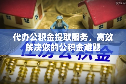 郧西代办公积金提取服务，高效解决您的公积金难题