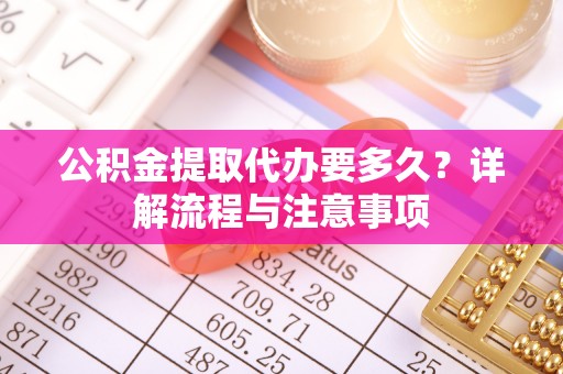郧西公积金提取代办要多久？详解流程与注意事项