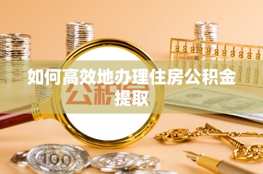 郧西如何高效地办理住房公积金提取