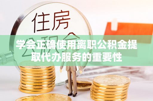 郧西学会正确使用离职公积金提取代办服务的重要性