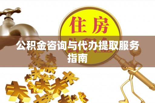 郧西公积金咨询与代办提取服务指南