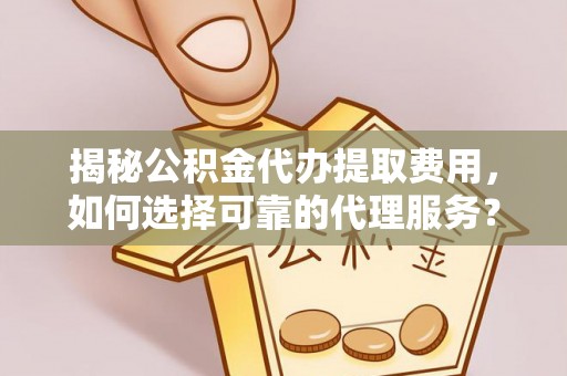 郧西揭秘公积金代办提取费用，如何选择可靠的代理服务？