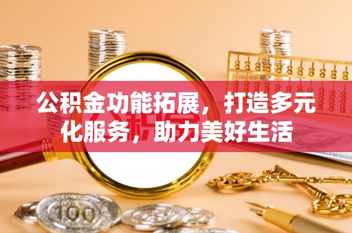 郧西公积金功能拓展，打造多元化服务，助力美好生活