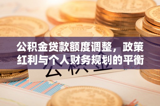 郧西公积金贷款额度调整，政策红利与个人财务规划的平衡之道