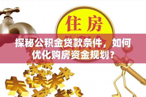 郧西探秘公积金贷款条件，如何优化购房资金规划？