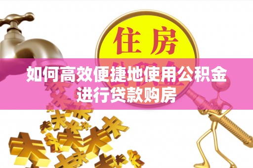 郧西如何高效便捷地使用公积金进行贷款购房