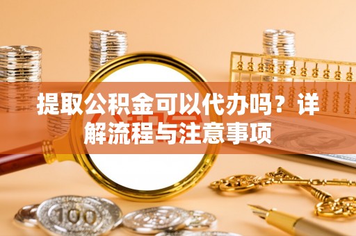 郧西提取公积金可以代办吗？详解流程与注意事项