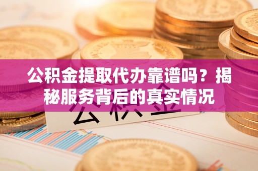 郧西公积金提取代办靠谱吗？揭秘服务背后的真实情况