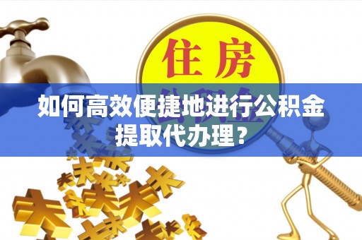 郧西如何高效便捷地进行公积金提取代办理？