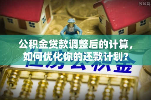 郧西公积金贷款调整后的计算，如何优化你的还款计划？