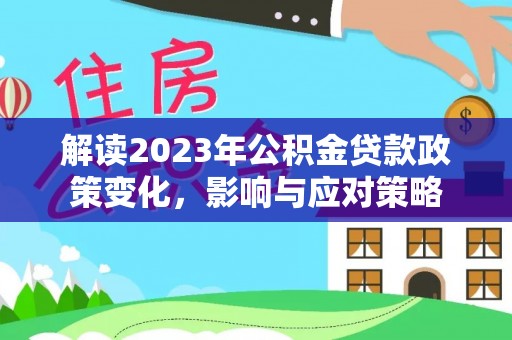 郧西解读2023年公积金贷款政策变化，影响与应对策略