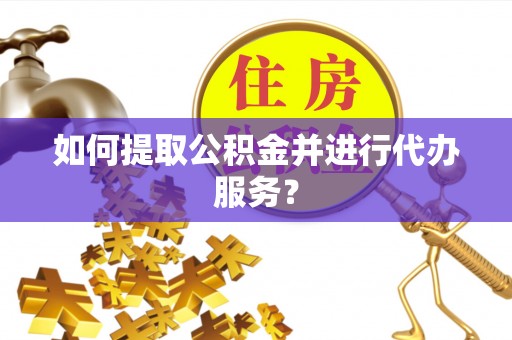郧西如何提取公积金并进行代办服务？