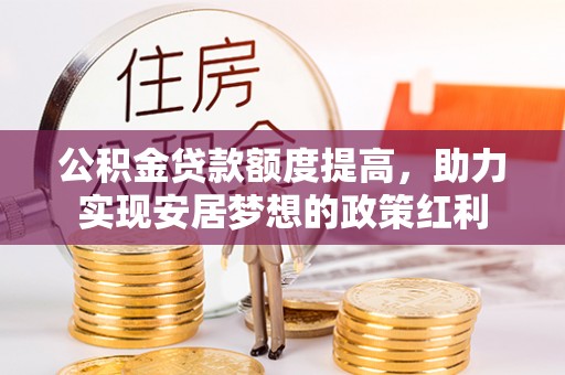 郧西公积金贷款额度提高，助力实现安居梦想的政策红利