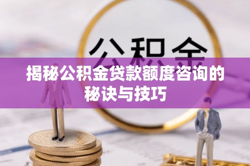郧西揭秘公积金贷款额度咨询的秘诀与技巧
