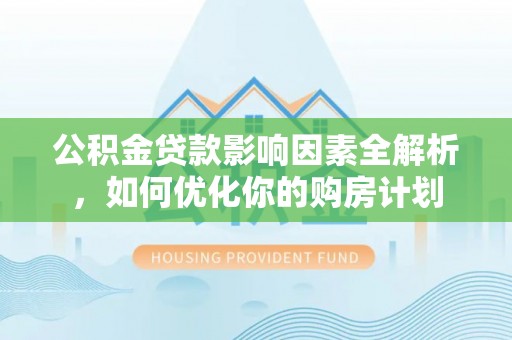 郧西公积金贷款影响因素全解析，如何优化你的购房计划