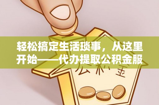 郧西轻松搞定生活琐事，从这里开始——代办提取公积金服务详解