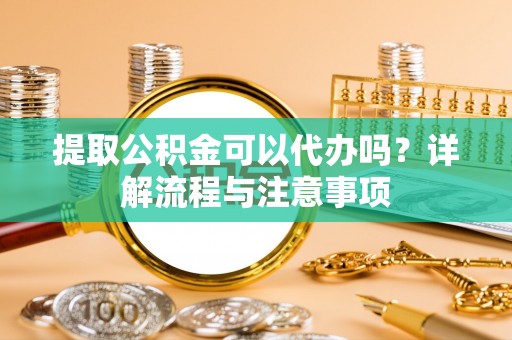 郧西提取公积金可以代办吗？详解流程与注意事项