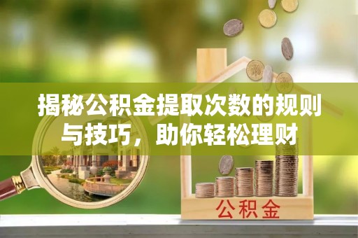 郧西揭秘公积金提取次数的规则与技巧，助你轻松理财