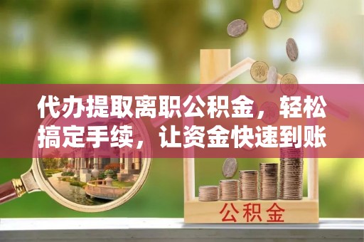 郧西代办提取离职公积金，轻松搞定手续，让资金快速到账！