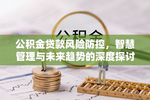 郧西公积金贷款风险防控，智慧管理与未来趋势的深度探讨