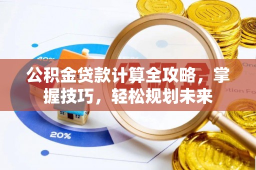 郧西公积金贷款计算全攻略，掌握技巧，轻松规划未来