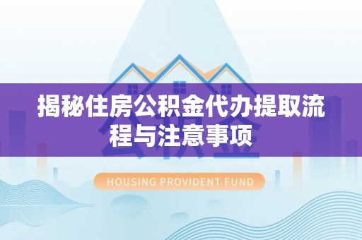 郧西揭秘住房公积金代办提取流程与注意事项