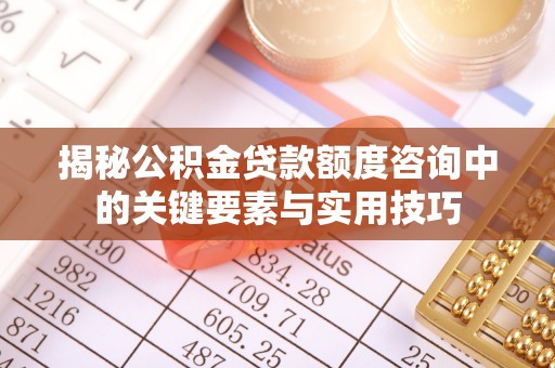 郧西揭秘公积金贷款额度咨询中的关键要素与实用技巧