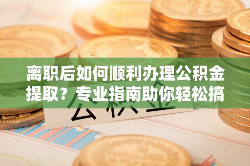 郧西离职后如何顺利办理公积金提取？专业指南助你轻松搞定