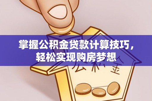 郧西掌握公积金贷款计算技巧，轻松实现购房梦想