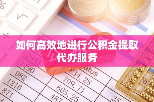 郧西如何高效地进行公积金提取代办服务