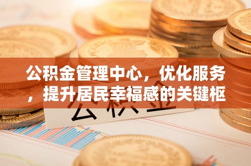 郧西公积金管理中心，优化服务，提升居民幸福感的关键枢纽