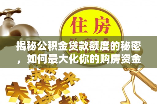 郧西揭秘公积金贷款额度的秘密，如何最大化你的购房资金