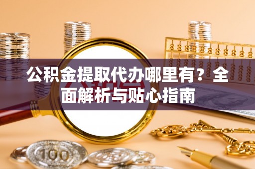 郧西公积金提取代办哪里有？全面解析与贴心指南