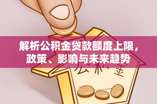 郧西解析公积金贷款额度上限，政策、影响与未来趋势