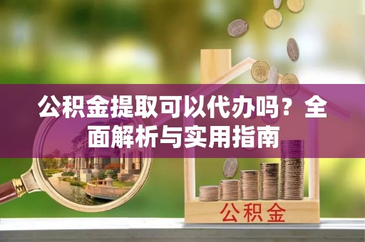 郧西公积金提取可以代办吗？全面解析与实用指南
