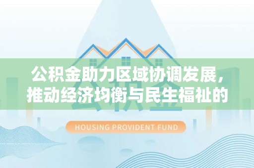 郧西公积金助力区域协调发展，推动经济均衡与民生福祉的双赢之道